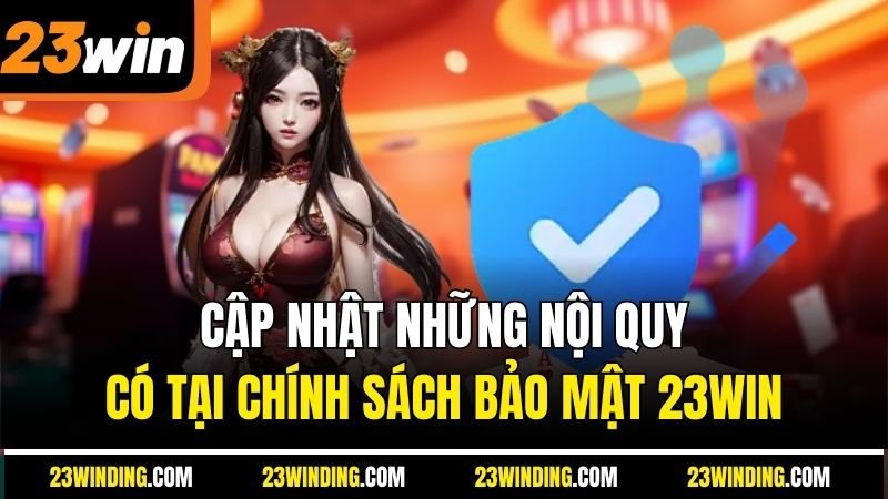 Cập nhật những nội quy có tại chính sách bảo mật 23Win