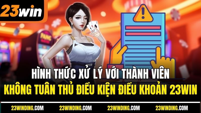 Hình thức xử lý với thành viên không tuân thủ điều kiện điều khoản 23Win