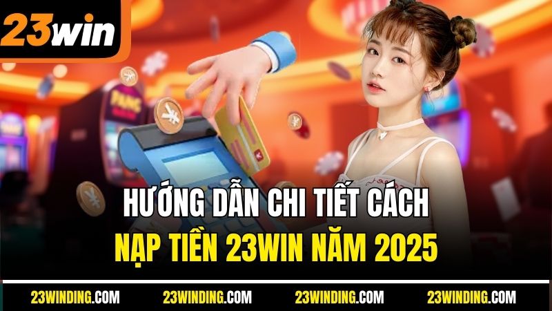 Hướng dẫn chi tiết cách nạp tiền 23Win năm 2025