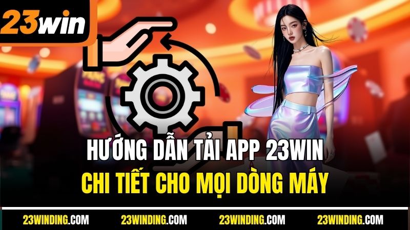 Hướng dẫn tải app 23Win chi tiết cho mọi dòng máy