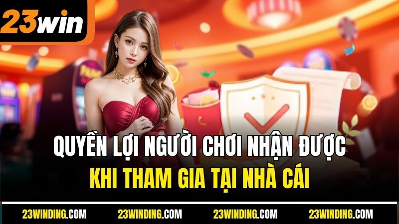 Quyền lợi người chơi nhận được khi tham gia tại nhà cái