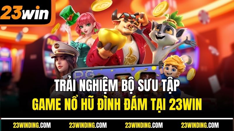 Trải nghiệm bộ sưu tập game nổ hũ đình đám tại 23Win